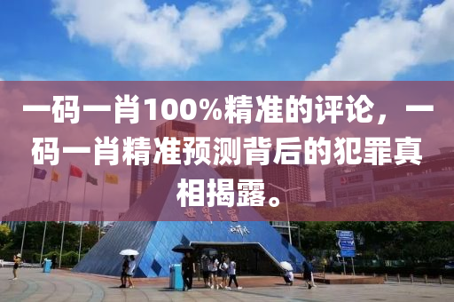 一碼一肖100%精準的評論，一碼一肖精準預測背后的犯罪真相揭露。-第1張圖片-姜太公愛釣魚