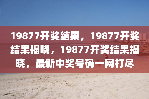 19877開獎結果，19877開獎結果揭曉，19877開獎結果揭曉，最新中獎號碼一網(wǎng)打盡