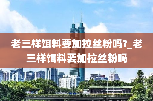 老三樣餌料要加拉絲粉嗎?_老三樣餌料要加拉絲粉嗎-第1張圖片-姜太公愛釣魚