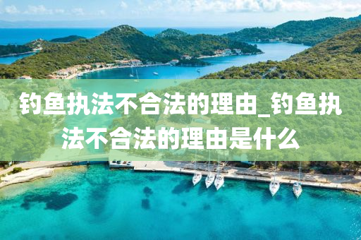 釣魚執(zhí)法不合法的理由_釣魚執(zhí)法不合法的理由是什么-第1張圖片-姜太公愛釣魚