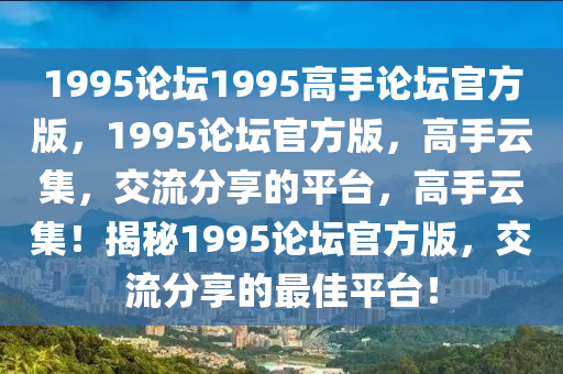 1995論壇1995高手論壇官方版，1995論壇官方版，高手云集，交流分享的平臺，高手云集！揭秘1995論壇官方版，交流分享的最佳平臺！-第1張圖片-姜太公愛釣魚