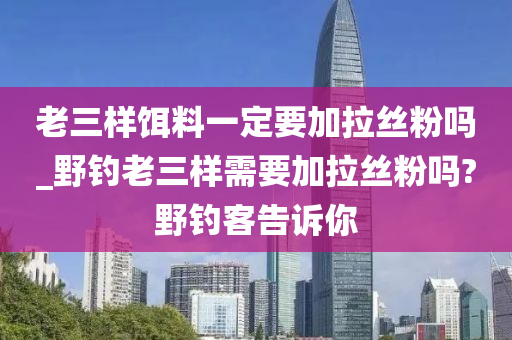 老三樣餌料一定要加拉絲粉嗎_野釣老三樣需要加拉絲粉嗎?野釣客告訴你-第1張圖片-姜太公愛釣魚