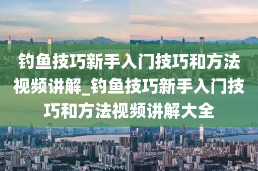 釣魚技巧新手入門技巧和方法視頻講解_釣魚技巧新手入門技巧和方法視頻講解大全-第1張圖片-姜太公愛釣魚