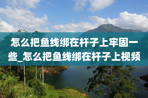 怎么把魚線綁在桿子上牢固一些_怎么把魚線綁在桿子上視頻-第1張圖片-姜太公愛釣魚