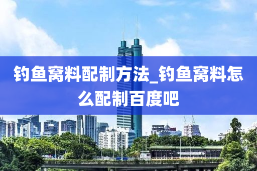 釣魚(yú)窩料配制方法_釣魚(yú)窩料怎么配制百度吧-第1張圖片-姜太公愛(ài)釣魚(yú)