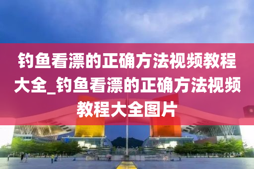 釣魚看漂的正確方法視頻教程大全_釣魚看漂的正確方法視頻教程大全圖片-第1張圖片-姜太公愛釣魚