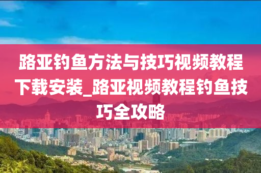 路亞釣魚方法與技巧視頻教程下載安裝_路亞視頻教程釣魚技巧全攻略-第1張圖片-姜太公愛釣魚