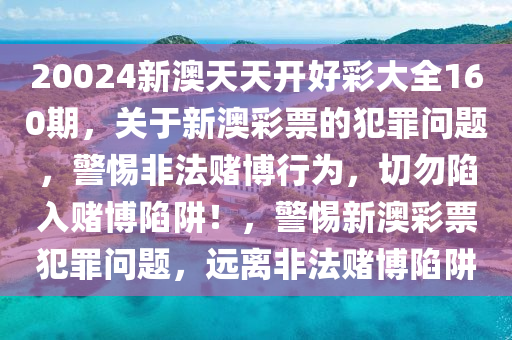 20024新澳天天開好彩大全160期，關于新澳彩票的犯罪問題，警惕非法賭博行為，切勿陷入賭博陷阱！，警惕新澳彩票犯罪問題，遠離非法賭博陷阱