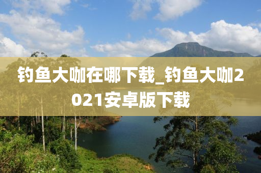 釣魚大咖在哪下載_釣魚大咖2021安卓版下載-第1張圖片-姜太公愛(ài)釣魚