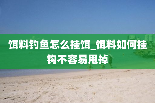 餌料釣魚(yú)怎么掛餌_餌料如何掛鉤不容易甩掉-第1張圖片-姜太公愛(ài)釣魚(yú)