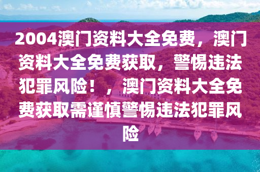 2004澳門資料大全免費(fèi)，澳門資料大全免費(fèi)獲取，警惕違法犯罪風(fēng)險(xiǎn)！，澳門資料大全免費(fèi)獲取需謹(jǐn)慎警惕違法犯罪風(fēng)險(xiǎn)-第1張圖片-姜太公愛釣魚