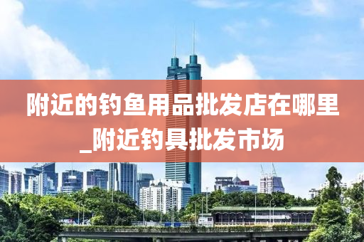 附近的釣魚(yú)用品批發(fā)店在哪里_附近釣具批發(fā)市場(chǎng)-第1張圖片-姜太公愛(ài)釣魚(yú)