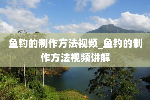 魚釣的制作方法視頻_魚釣的制作方法視頻講解-第1張圖片-姜太公愛釣魚