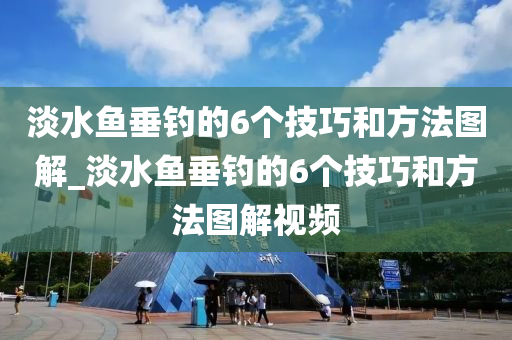 淡水魚垂釣的6個技巧和方法圖解_淡水魚垂釣的6個技巧和方法圖解視頻-第1張圖片-姜太公愛釣魚