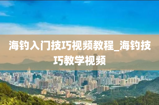 海釣入門技巧視頻教程_海釣技巧教學(xué)視頻-第1張圖片-姜太公愛釣魚