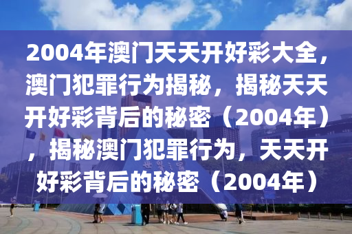 2004年澳門天天開好彩大全，澳門犯罪行為揭秘，揭秘天天開好彩背后的秘密（2004年），揭秘澳門犯罪行為，天天開好彩背后的秘密（2004年）-第1張圖片-姜太公愛釣魚