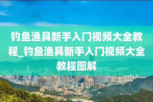 釣魚漁具新手入門視頻大全教程_釣魚漁具新手入門視頻大全教程圖解-第1張圖片-姜太公愛釣魚