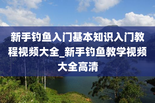 新手釣魚入門基本知識入門教程視頻大全_新手釣魚教學視頻大全高清-第1張圖片-姜太公愛釣魚