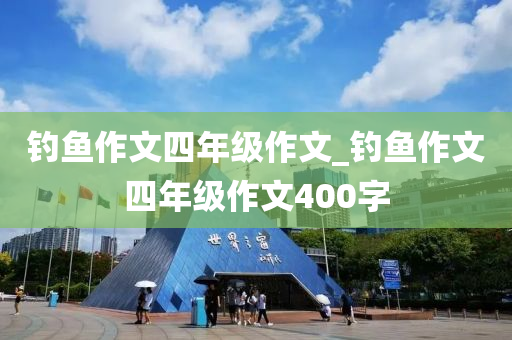 釣魚作文四年級作文_釣魚作文四年級作文400字-第1張圖片-姜太公愛釣魚