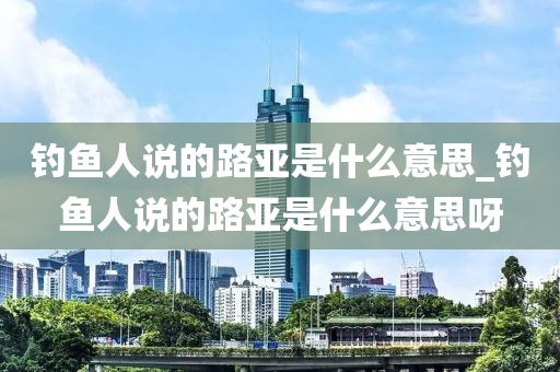 釣魚人說的路亞是什么意思_釣魚人說的路亞是什么意思呀-第1張圖片-姜太公愛釣魚