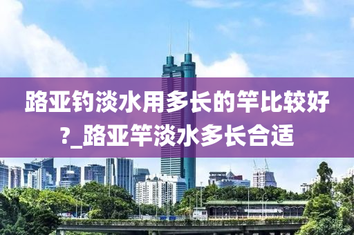 路亞釣淡水用多長的竿比較好?_路亞竿淡水多長合適-第1張圖片-姜太公愛釣魚