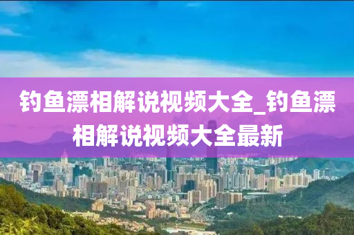 釣魚漂相解說視頻大全_釣魚漂相解說視頻大全最新-第1張圖片-姜太公愛釣魚