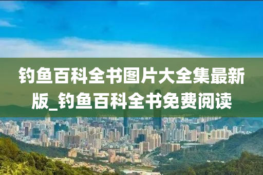 釣魚百科全書圖片大全集最新版_釣魚百科全書免費(fèi)閱讀-第1張圖片-姜太公愛(ài)釣魚