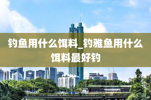 釣魚(yú)用什么餌料_釣雅魚(yú)用什么餌料最好釣-第1張圖片-姜太公愛(ài)釣魚(yú)