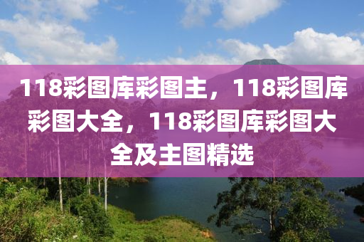 118彩圖庫(kù)彩圖主，118彩圖庫(kù)彩圖大全，118彩圖庫(kù)彩圖大全及主圖精選