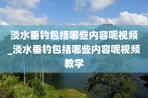 淡水垂釣包括哪些內(nèi)容呢視頻_淡水垂釣包括哪些內(nèi)容呢視頻教學(xué)-第1張圖片-姜太公愛釣魚