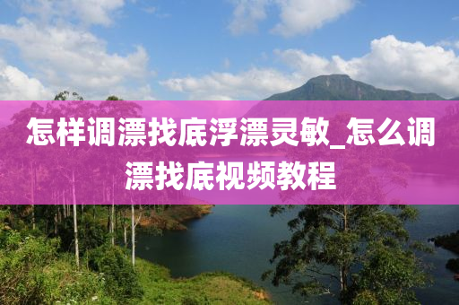 怎樣調(diào)漂找底浮漂靈敏_怎么調(diào)漂找底視頻教程-第1張圖片-姜太公愛釣魚