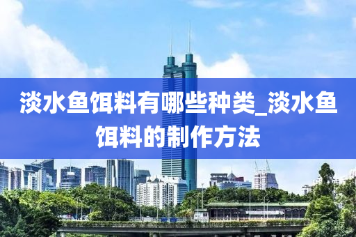 淡水魚餌料有哪些種類_淡水魚餌料的制作方法-第1張圖片-姜太公愛(ài)釣魚