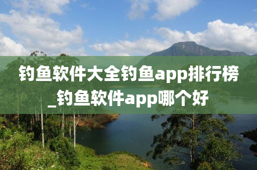 釣魚軟件大全釣魚app排行榜_釣魚軟件app哪個好-第1張圖片-姜太公愛釣魚