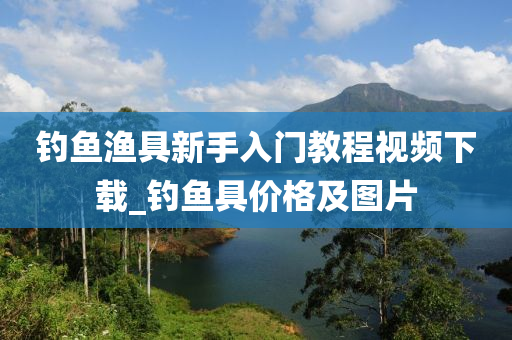 釣魚漁具新手入門教程視頻下載_釣魚具價格及圖片-第1張圖片-姜太公愛釣魚