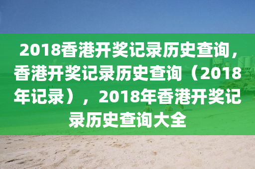 2018香港開獎記錄歷史查詢，香港開獎記錄歷史查詢（2018年記錄），2018年香港開獎記錄歷史查詢大全