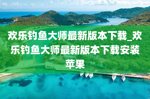 歡樂釣魚大師最新版本下載_歡樂釣魚大師最新版本下載安裝蘋果-第1張圖片-姜太公愛釣魚