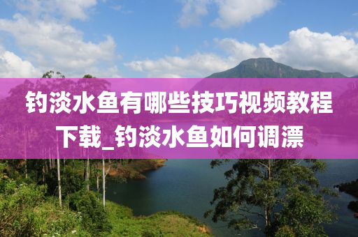 釣淡水魚有哪些技巧視頻教程下載_釣淡水魚如何調漂-第1張圖片-姜太公愛釣魚