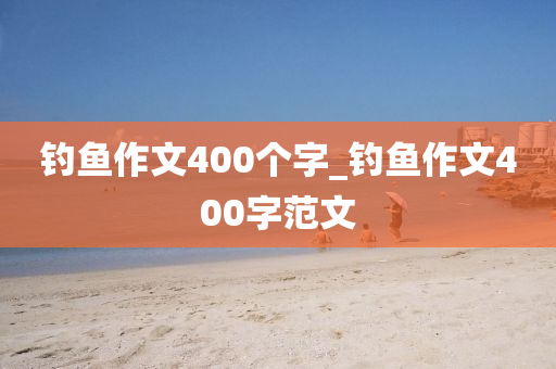 釣魚作文400個字_釣魚作文400字范文-第1張圖片-姜太公愛釣魚