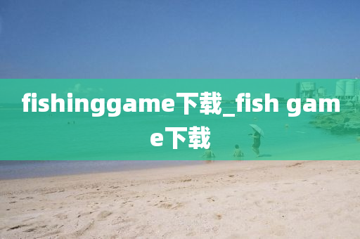 fishinggame下載_fish game下載-第1張圖片-姜太公愛釣魚