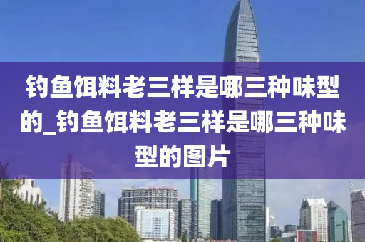 釣魚餌料老三樣是哪三種味型的_釣魚餌料老三樣是哪三種味型的圖片-第1張圖片-姜太公愛釣魚