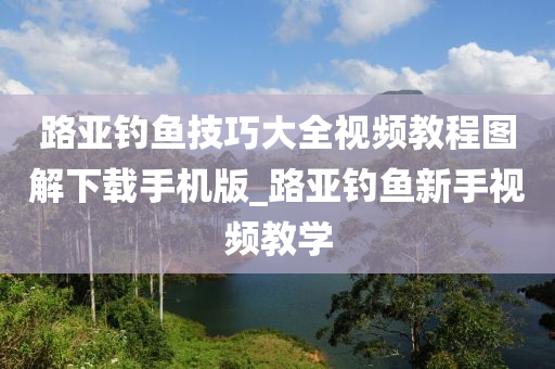 路亞釣魚技巧大全視頻教程圖解下載手機版_路亞釣魚新手視頻教學(xué)-第1張圖片-姜太公愛釣魚