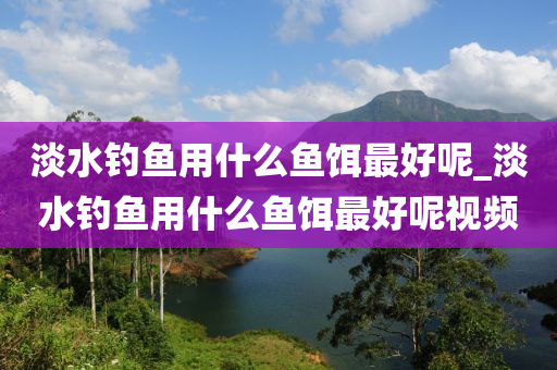 淡水釣魚用什么魚餌最好呢_淡水釣魚用什么魚餌最好呢視頻-第1張圖片-姜太公愛釣魚