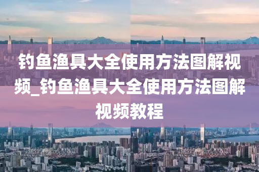 釣魚漁具大全使用方法圖解視頻_釣魚漁具大全使用方法圖解視頻教程-第1張圖片-姜太公愛(ài)釣魚