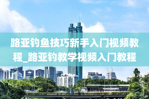 路亞釣魚技巧新手入門視頻教程_路亞釣教學(xué)視頻入門教程-第1張圖片-姜太公愛釣魚