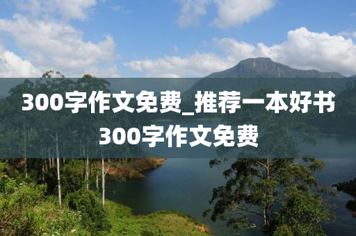 300字作文免費_推薦一本好書300字作文免費-第1張圖片-姜太公愛釣魚