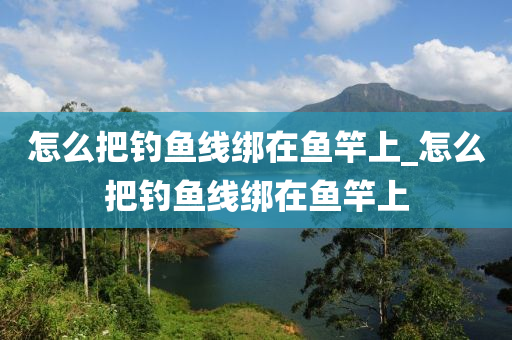 怎么把釣魚線綁在魚竿上_怎么把釣魚線綁在魚竿上-第1張圖片-姜太公愛釣魚