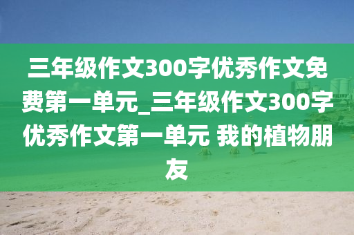 三年級(jí)作文300字優(yōu)秀作文免費(fèi)第一單元_三年級(jí)作文300字優(yōu)秀作文第一單元 我的植物朋友-第1張圖片-姜太公愛釣魚