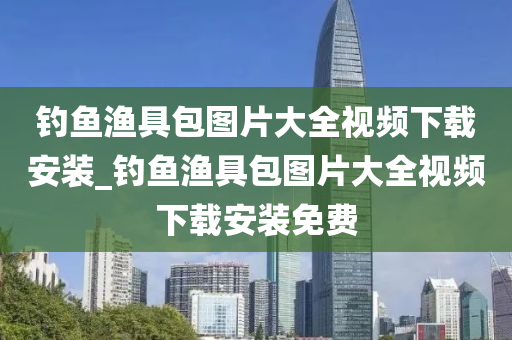 釣魚漁具包圖片大全視頻下載安裝_釣魚漁具包圖片大全視頻下載安裝免費(fèi)-第1張圖片-姜太公愛釣魚