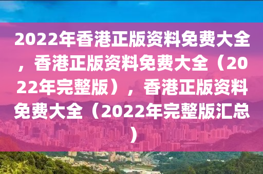 2022年香港正版資料免費(fèi)大全，香港正版資料免費(fèi)大全（2022年完整版），香港正版資料免費(fèi)大全（2022年完整版匯總）