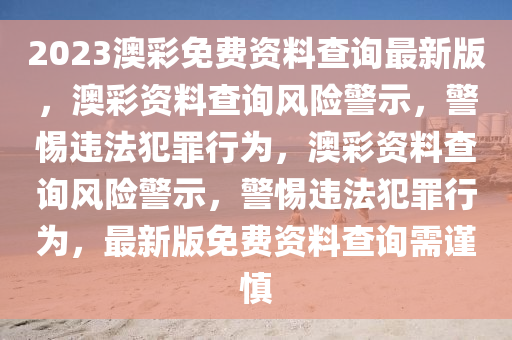 2023澳彩免費(fèi)資料查詢最新版，澳彩資料查詢風(fēng)險警示，警惕違法犯罪行為，澳彩資料查詢風(fēng)險警示，警惕違法犯罪行為，最新版免費(fèi)資料查詢需謹(jǐn)慎